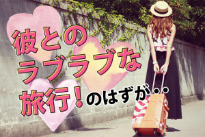 彼とのラブラボな旅行！のはずが・・