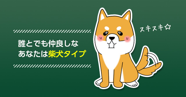 誰とでも仲良しなあなたは柴犬タイプ