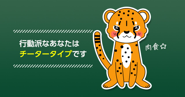 行動派なあなたはチータータイプです